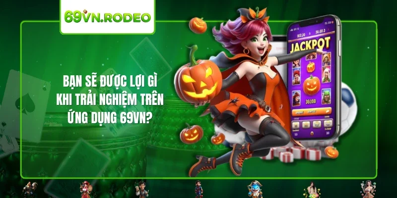 Bạn sẽ được lợi gì khi trải nghiệm trên ứng dụng 69VN?
